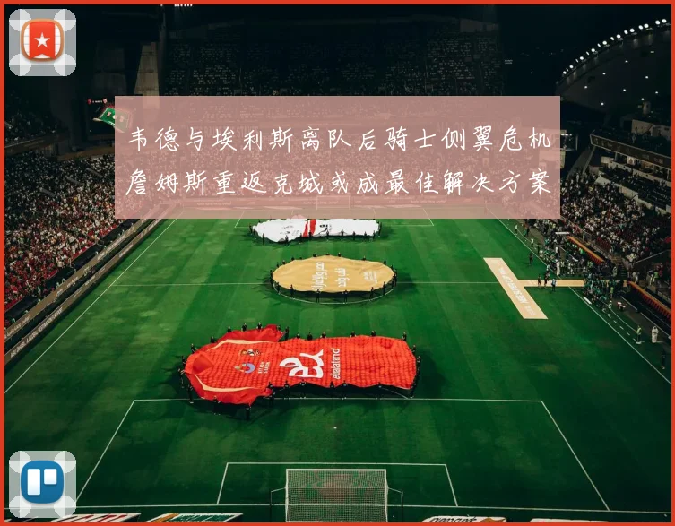 韦德与埃利斯离队后骑士侧翼危机詹姆斯重返克城或成最佳解决方案