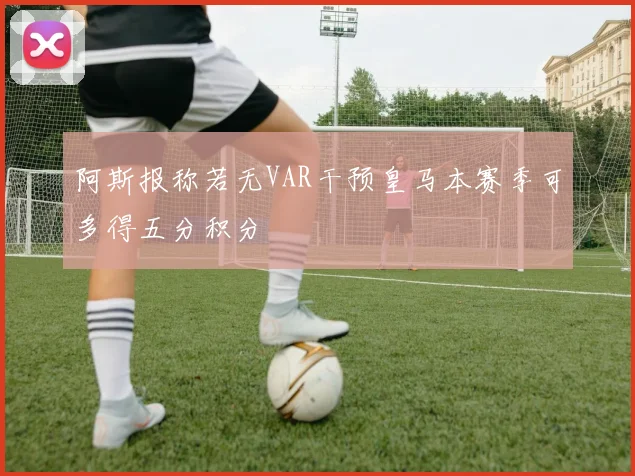阿斯报称若无VAR干预皇马本赛季可多得五分积分