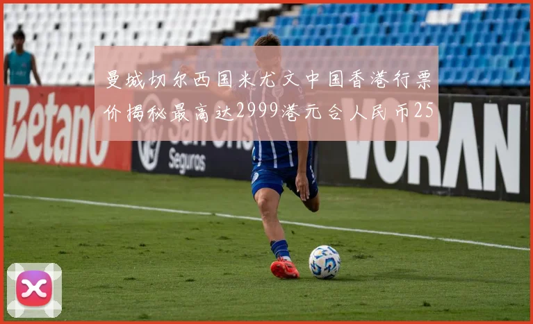 曼城切尔西国米尤文中国香港行票价揭秘最高达2999港元合人民币2598元