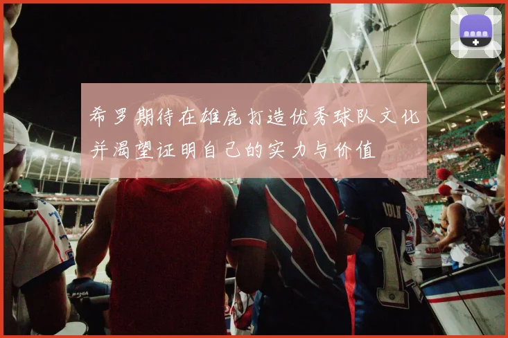 希罗期待在雄鹿打造优秀球队文化并渴望证明自己的实力与价值