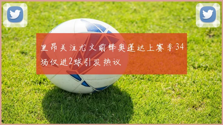 里昂关注尤文前锋奥蓬达上赛季34场仅进2球引发热议
