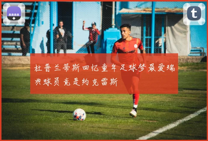 杜普兰蒂斯回忆童年足球梦最爱瑞典球员竟是约克雷斯
