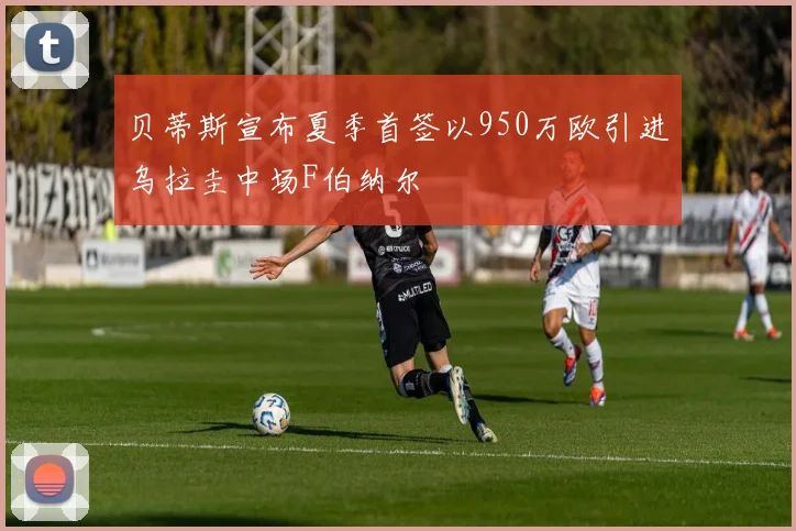 贝蒂斯宣布夏季首签以950万欧引进乌拉圭中场F伯纳尔