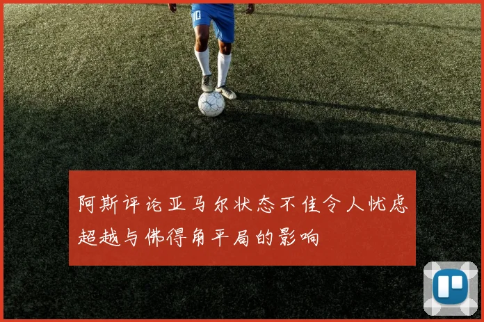 阿斯评论亚马尔状态不佳令人忧虑超越与佛得角平局的影响