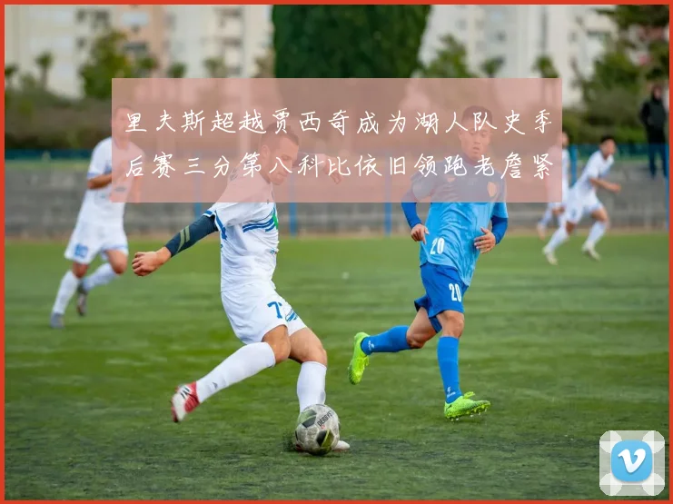 里夫斯超越贾西奇成为湖人队史季后赛三分第八科比依旧领跑老詹紧随其后