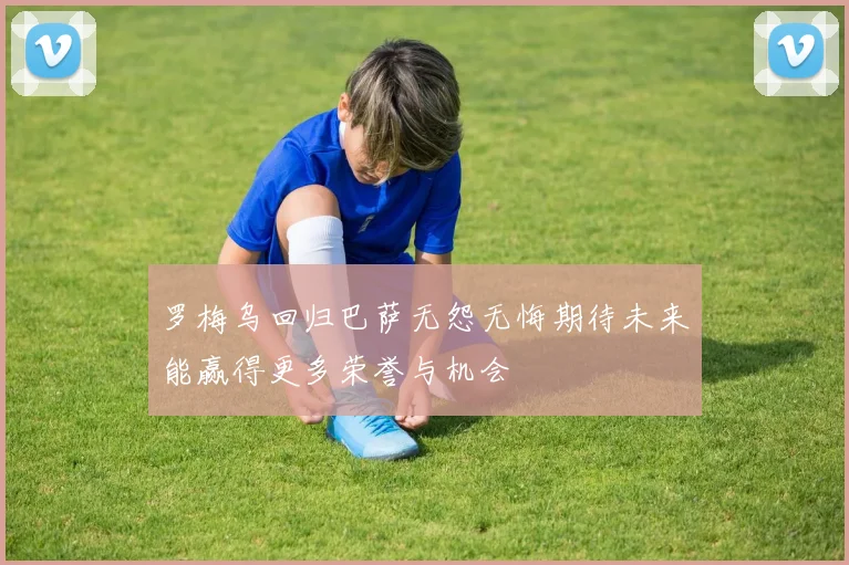 罗梅乌回归巴萨无怨无悔期待未来能赢得更多荣誉与机会