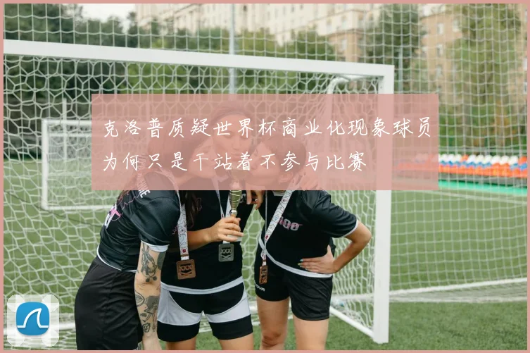 克洛普质疑世界杯商业化现象球员为何只是干站着不参与比赛