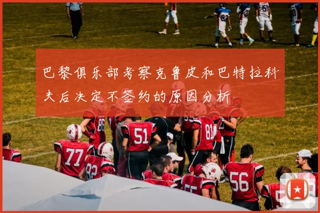巴黎俱乐部考察克鲁皮和巴特拉科夫后决定不签约的原因分析