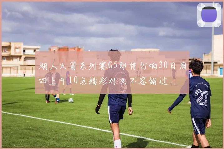湖人火箭系列赛G5即将打响30日周四上午10点精彩对决不容错过