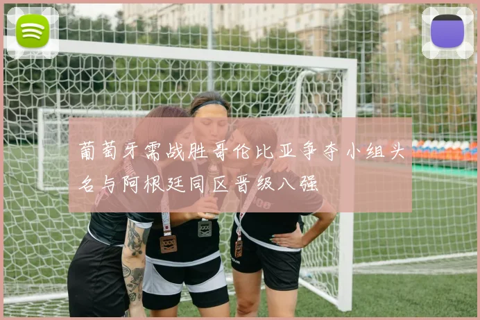 葡萄牙需战胜哥伦比亚争夺小组头名与阿根廷同区晋级八强