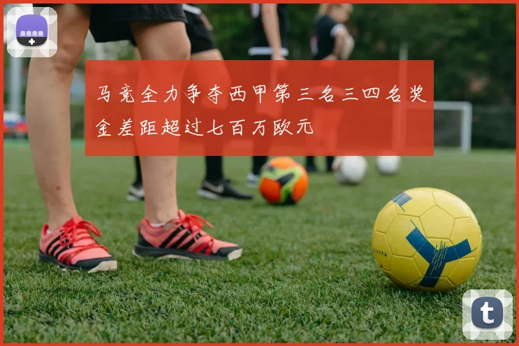 马竞全力争夺西甲第三名三四名奖金差距超过七百万欧元