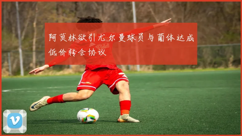 阿莫林欲引尤尔曼球员与葡体达成低价转会协议