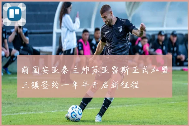 前国安亚泰主帅苏亚雷斯正式加盟三镇签约一年半开启新征程