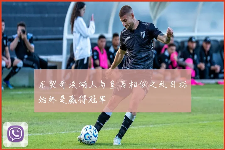 东契奇谈湖人与皇马相似之处目标始终是赢得冠军