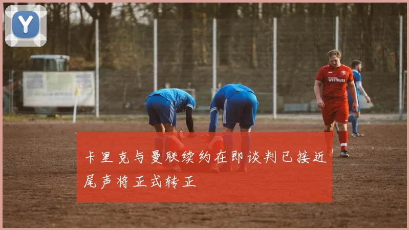 卡里克与曼联续约在即谈判已接近尾声将正式转正