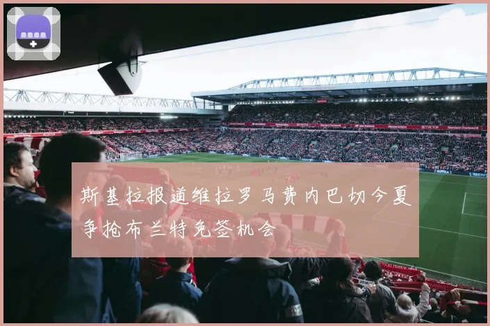 斯基拉报道维拉罗马费内巴切今夏争抢布兰特免签机会