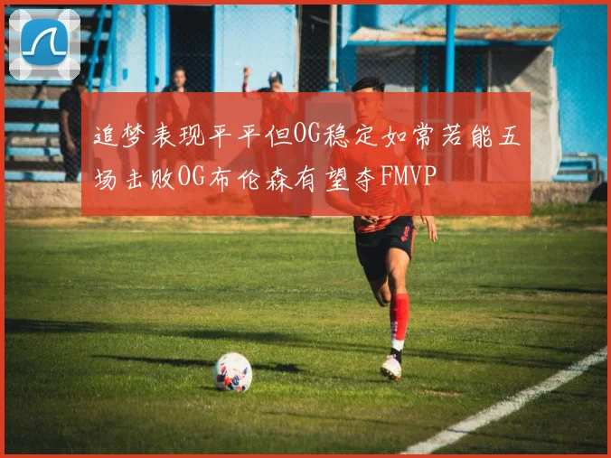 追梦表现平平但OG稳定如常若能五场击败OG布伦森有望夺FMVP