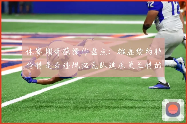 休赛期奇葩操作盘点：雄鹿续约特伦特是否违规拓荒队追求莫兰特的深意何在