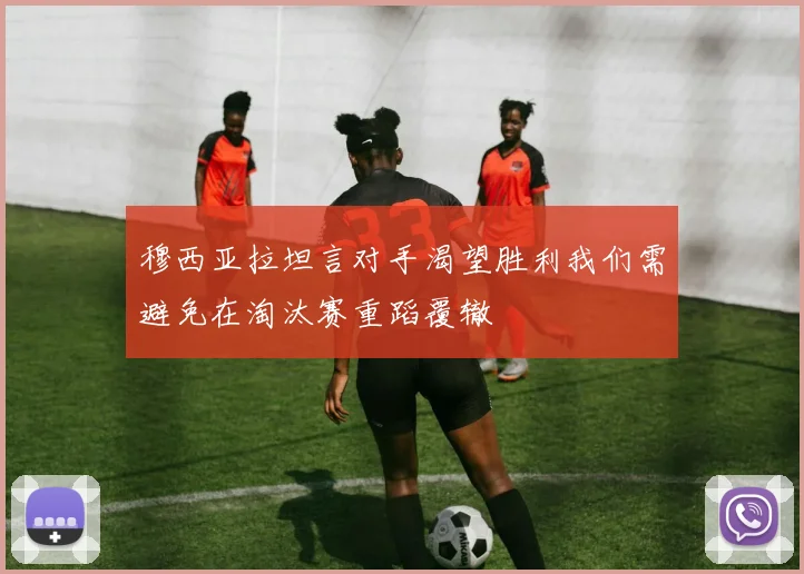 穆西亚拉坦言对手渴望胜利我们需避免在淘汰赛重蹈覆辙