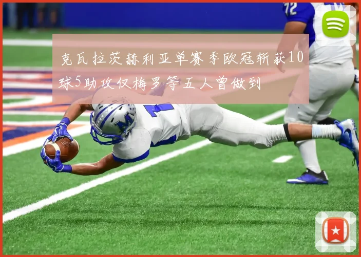 克瓦拉茨赫利亚单赛季欧冠斩获10球5助攻仅梅罗等五人曾做到