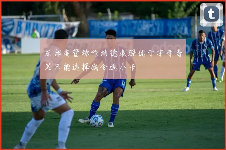 东部高管称伦纳德表现优于字母哥若只能选择我会选小卡