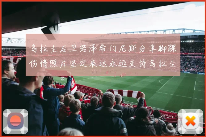 乌拉圭后卫若泽希门尼斯分享脚踝伤情照片坚定表达永远支持乌拉圭