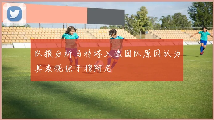 队报分析马特塔入选国队原因认为其表现优于穆阿尼
