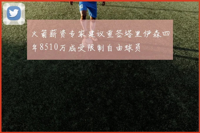 火箭薪资专家建议重签塔里伊森四年8510万成受限制自由球员