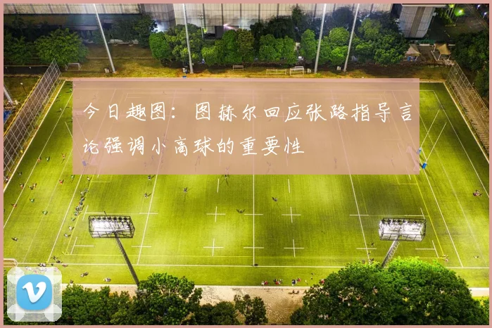今日趣图：图赫尔回应张路指导言论强调小高球的重要性