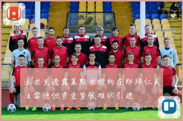 法尔克透露莱默尔续约在即拜仁关注雷德但资金紧张难以引进