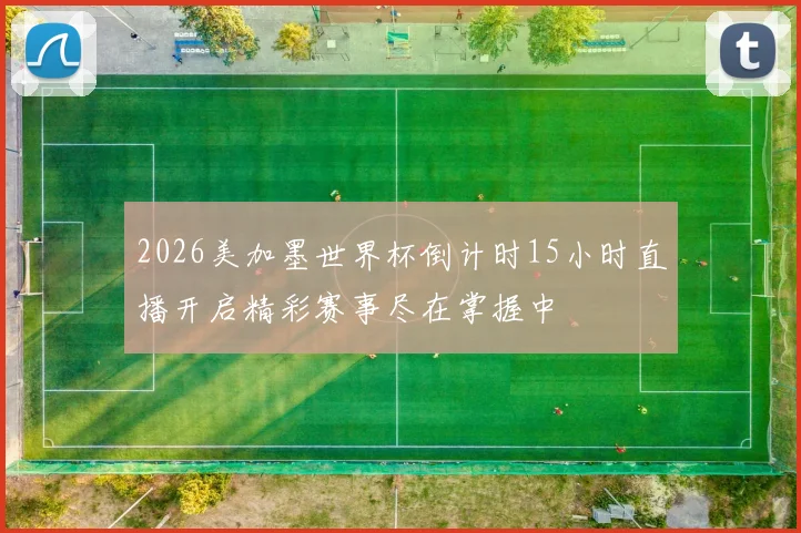 2026美加墨世界杯倒计时15小时直播开启精彩赛事尽在掌握中