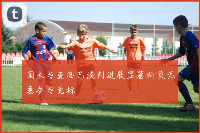 国米与查洛巴谈判进展显著科莫无意参与竞标