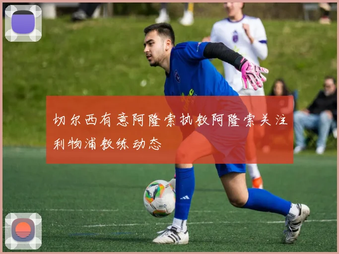 切尔西有意阿隆索执教阿隆索关注利物浦教练动态