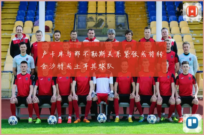 卢卡库与那不勒斯关系紧张或将转会沙特或土耳其球队