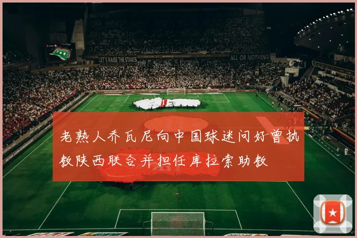 老熟人乔瓦尼向中国球迷问好曾执教陕西联合并担任库拉索助教